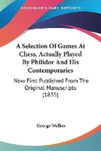 Cover image for A Selection Of Games At Chess, Actually Played By Philidor And His Contemporaries: Now First Published From The Original Manuscripts (1835)