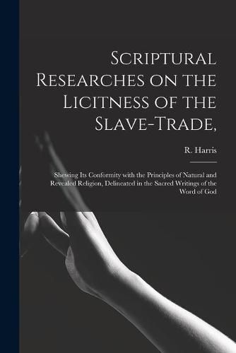Cover image for Scriptural Researches on the Licitness of the Slave-trade,: Shewing Its Conformity With the Principles of Natural and Revealed Religion, Delineated in the Sacred Writings of the Word of God