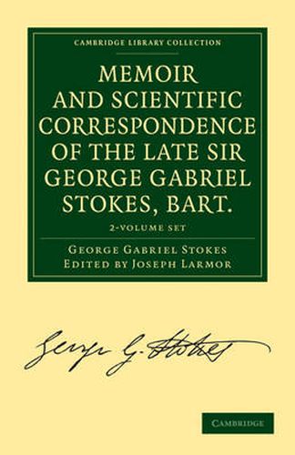 Cover image for Memoir and Scientific Correspondence of the Late Sir George Gabriel Stokes, Bart. 2 Volume Paperback Set: Selected and Arranged by Joseph Larmor