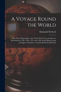 Cover image for A Voyage Round the World; but More Particularly to the North- West Coast of America: Performed in 1785, 1786, 1787, and 1788, in the King George and Queen Charlotte, Captains Portlock and Dixon