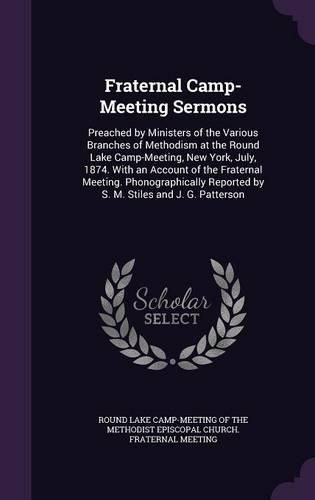 Fraternal Camp-Meeting Sermons: Preached by Ministers of the Various Branches of Methodism at the Round Lake Camp-Meeting, New York, July, 1874. with an Account of the Fraternal Meeting. Phonographically Reported by S. M. Stiles and J. G. Patterson