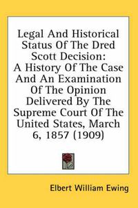 Cover image for Legal and Historical Status of the Dred Scott Decision: A History of the Case and an Examination of the Opinion Delivered by the Supreme Court of the United States, March 6, 1857 (1909)