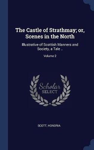 The Castle of Strathmay; Or, Scenes in the North: Illustrative of Scottish Manners and Society, a Tale ..; Volume 2