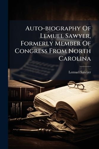 Cover image for Auto-biography Of Lemuel Sawyer, Formerly Member Of Congress From North Carolina