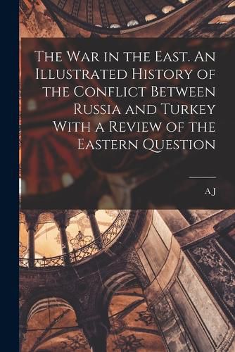 Cover image for The war in the East. An Illustrated History of the Conflict Between Russia and Turkey With a Review of the Eastern Question