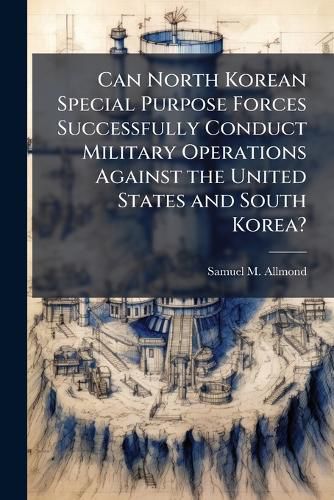 Cover image for Can North Korean Special Purpose Forces Successfully Conduct Military Operations Against the United States and South Korea?