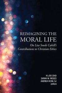 Cover image for Reimagining the Moral Life: On Lisa Sowle Cahill's Contributions to Christian Ethics