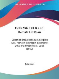 Cover image for Della Vita del B. Gio. Battista de Rossi: Canonico Della Basilica Collegiata Di S. Maria in Cosmedin Sacerdote Della Pia Unione Di S. Galla (1860)