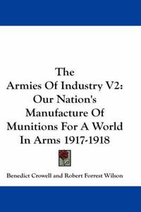 Cover image for The Armies of Industry V2: Our Nation's Manufacture of Munitions for a World in Arms 1917-1918