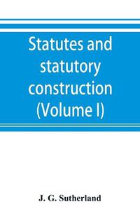 Cover image for Statutes and statutory construction, including a discussion of legislative powers, constitutional regulations relative to the forms of legislation and to legislative procedure (Volume I)