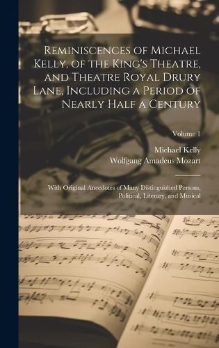 Cover image for Reminiscences of Michael Kelly, of the King's Theatre, and Theatre Royal Drury Lane, Including a Period of Nearly Half a Century; With Original Anecdotes of Many Distinguished Persons, Political, Literary, and Musical; Volume 1