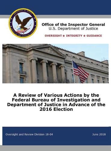 A Review of Various Actions by the Federal Bureau of Investigation and Department of Justice in Advance of the 2016 Election