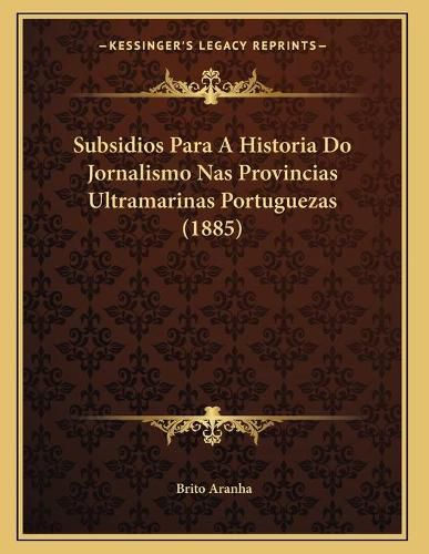 Subsidios Para a Historia Do Jornalismo NAS Provincias Ultramarinas Portuguezas (1885)