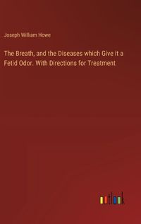 Cover image for The Breath, and the Diseases which Give it a Fetid Odor. With Directions for Treatment