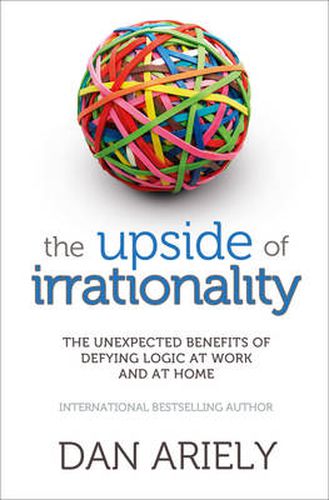 The Upside of Irrationality: The Unexpected Benefits of Defying Logic at Work and at Home