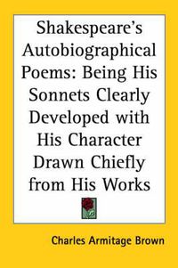 Cover image for Shakespeare's Autobiographical Poems: Being His Sonnets Clearly Developed with His Character Drawn Chiefly from His Works