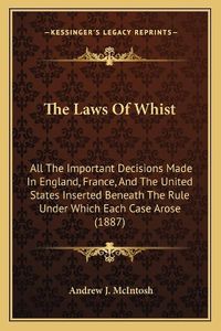 Cover image for The Laws of Whist: All the Important Decisions Made in England, France, and the United States Inserted Beneath the Rule Under Which Each Case Arose (1887)