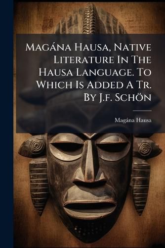 Cover image for Magana Hausa, Native Literature In The Hausa Language. To Which Is Added A Tr. By J.f. Schoen