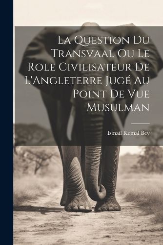 Cover image for La Question du Transvaal ou le Role Civilisateur de L'Angleterre Juge au Point de vue Musulman