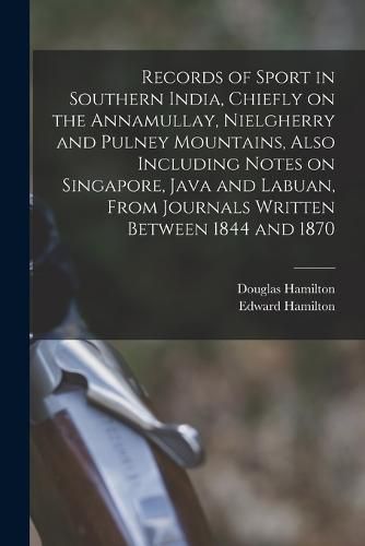 Cover image for Records of Sport in Southern India, Chiefly on the Annamullay, Nielgherry and Pulney Mountains, Also Including Notes on Singapore, Java and Labuan, From Journals Written Between 1844 and 1870