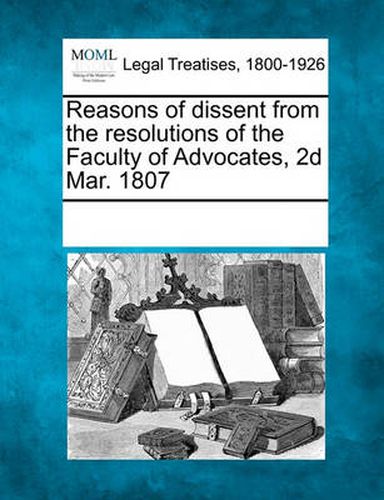 Cover image for Reasons of Dissent from the Resolutions of the Faculty of Advocates, 2D Mar. 1807