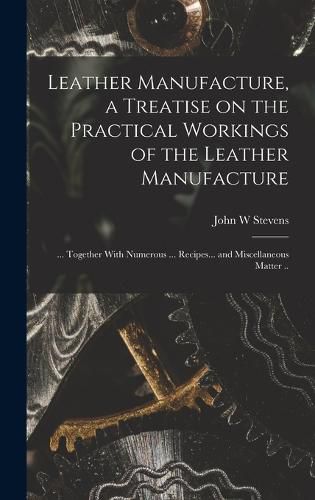 Cover image for Leather Manufacture, a Treatise on the Practical Workings of the Leather Manufacture; ... Together With Numerous ... Recipes... and Miscellaneous Matter ..