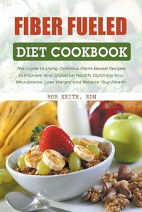 Cover image for Fiber Fueled Diet Cookbook: The Guide to Using Delicious Plant-Based Recipes to Improve Your Digestive Health, Optimize Your Microbiome, Lose Weight and Restore Your Health