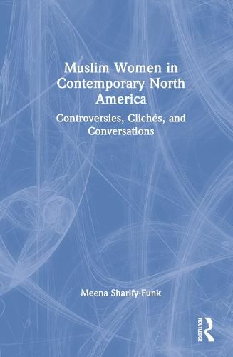 Muslim Women in Contemporary North America: Controversies, Cliches, and Conversations