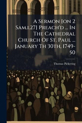 Cover image for A Sermon [On 2 Sam.I.27] Preach'd ... in the Cathedral Church of St. Paul ... January Th 30th, 1749-50