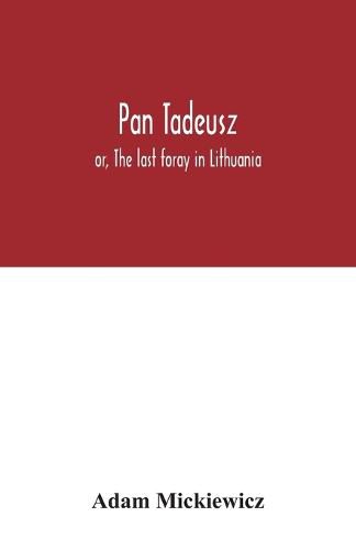 Pan Tadeusz: or, The last foray in Lithuania, a story of life among Polish gentlefolk in the years 1811 and 1812, in twelve books