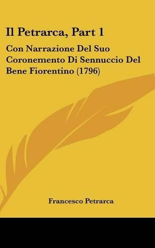Cover image for Il Petrarca, Part 1: Con Narrazione del Suo Coronemento Di Sennuccio del Bene Fiorentino (1796)