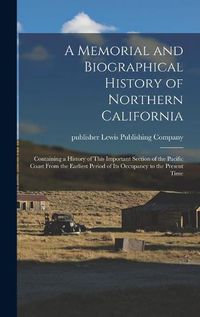 Cover image for A Memorial and Biographical History of Northern California: Containing a History of This Important Section of the Pacific Coast From the Earliest Period of Its Occupancy to the Present Time