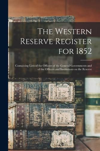 Cover image for The Western Reserve Register for 1852: Containing Lists of the Officers of the General Governments and of the Officers and Institutions on the Reserve