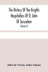 Cover image for The History Of The Knights Hospitallers Of St. John Of Jerusalem: Styled Afterwards, The Knights Of Rhodes, And At Present, The Knights Of Malta (Volume V)