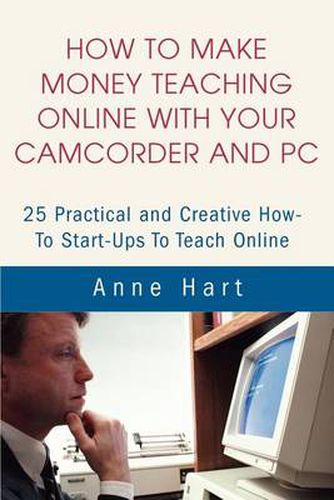 Cover image for How to Make Money Teaching Online with Your Camcorder and PC: 25 Practical and Creative How-To Start-Ups to Teach Online