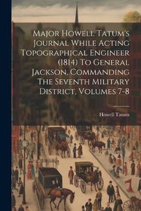 Cover image for Major Howell Tatum's Journal While Acting Topographical Engineer (1814) To General Jackson, Commanding The Seventh Military District, Volumes 7-8