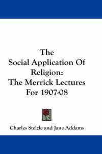 Cover image for The Social Application of Religion: The Merrick Lectures for 1907-08