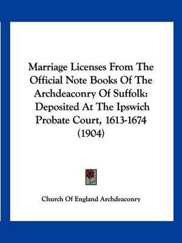 Cover image for Marriage Licenses from the Official Note Books of the Archdeaconry of Suffolk: Deposited at the Ipswich Probate Court, 1613-1674 (1904)