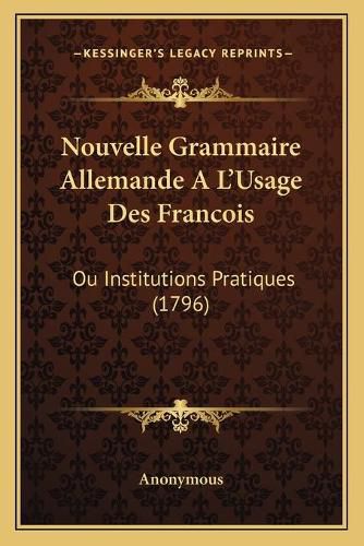 Cover image for Nouvelle Grammaire Allemande a la Acentsacentsa A-Acentsa Acentsusage Des Francois: Ou Institutions Pratiques (1796)