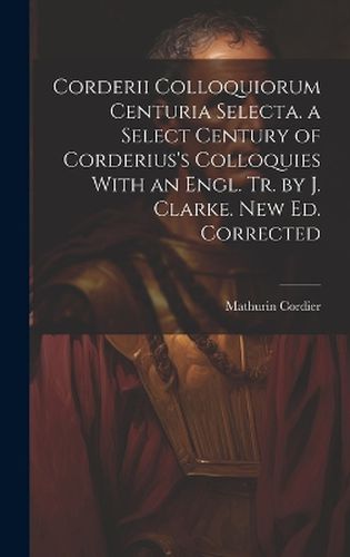 Cover image for Corderii Colloquiorum Centuria Selecta. a Select Century of Corderius's Colloquies With an Engl. Tr. by J. Clarke. New Ed. Corrected