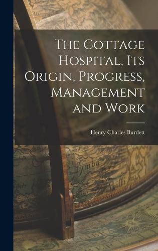 Cover image for The Cottage Hospital, its Origin, Progress, Management and Work