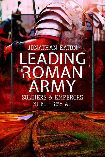 Cover image for Leading the Roman Army: Soldiers and Emperors, 31 BC - 235 AD
