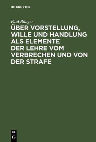 UEber Vorstellung, Wille Und Handlung ALS Elemente Der Lehre Vom Verbrechen Und Von Der Strafe: Drei Abhandlungen