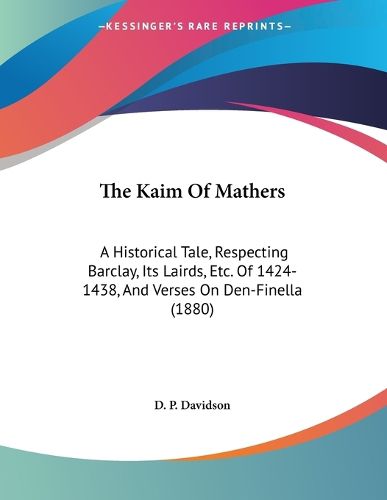 Cover image for The Kaim of Mathers: A Historical Tale, Respecting Barclay, Its Lairds, Etc. of 1424-1438, and Verses on Den-Finella (1880)