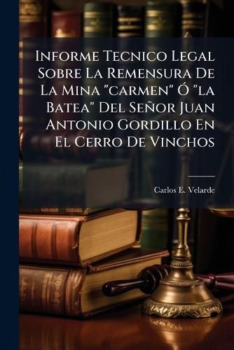 Cover image for Informe Tecnico Legal Sobre La Remensura de La Mina  Carmen   La Batea  del Seor Juan Antonio Gordillo En El Cerro de Vinchos