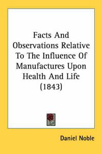 Cover image for Facts and Observations Relative to the Influence of Manufactures Upon Health and Life (1843)