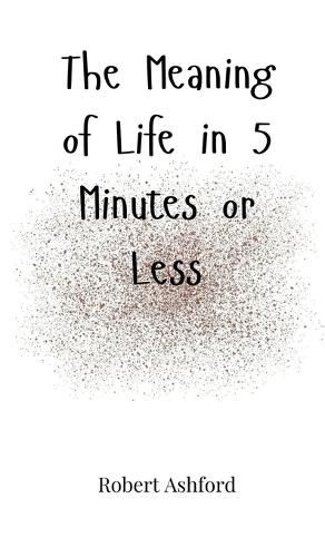 Cover image for The Meaning of Life in 5 Minutes or Less