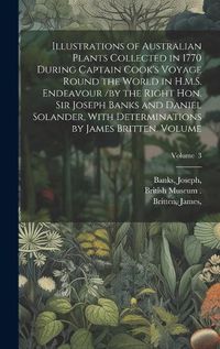 Cover image for Illustrations of Australian Plants Collected in 1770 During Captain Cook's Voyage Round the World in H.M.S. Endeavour /by the Right Hon. Sir Joseph Banks and Daniel Solander, With Determinations by James Britten. Volume; Volume 3