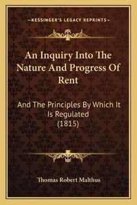 Cover image for An Inquiry Into the Nature and Progress of Rent: And the Principles by Which It Is Regulated (1815)