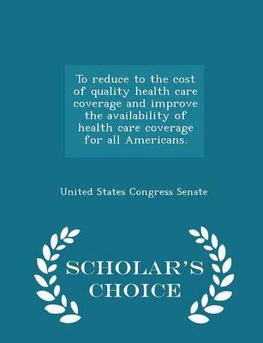 To Reduce to the Cost of Quality Health Care Coverage and Improve the Availability of Health Care Coverage for All Americans. - Scholar's Choice Edition